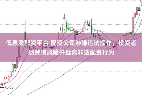 低息股配资平台 配资公司涉嫌违法操作，投资者须警惕风险并远离非法配资行为