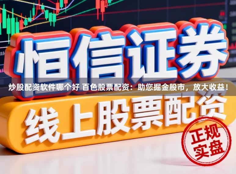 炒股配资软件哪个好 百色股票配资:助您掘金股市,放大收益!