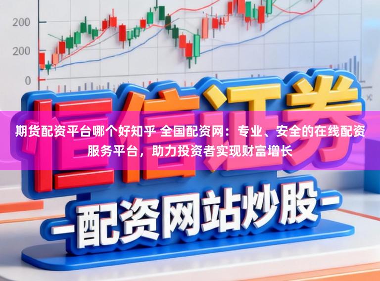 期货配资平台哪个好知乎 全国配资网:专业、安全的在线配资服务平台,助力投资者实现财富增长