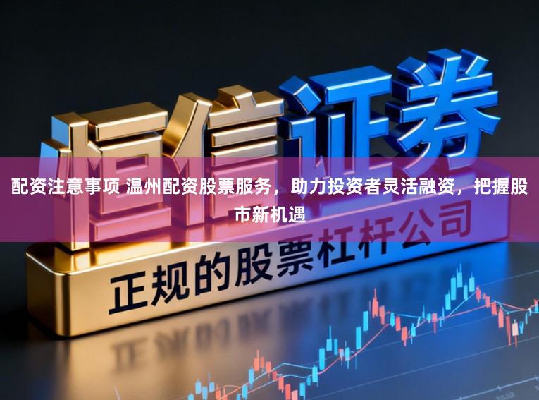 配资注意事项 温州配资股票服务,助力投资者灵活融资,把握股市新机遇