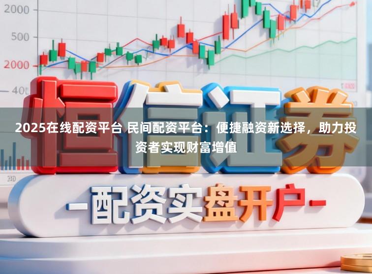 2025在线配资平台 民间配资平台:便捷融资新选择,助力投资者实现财富增值