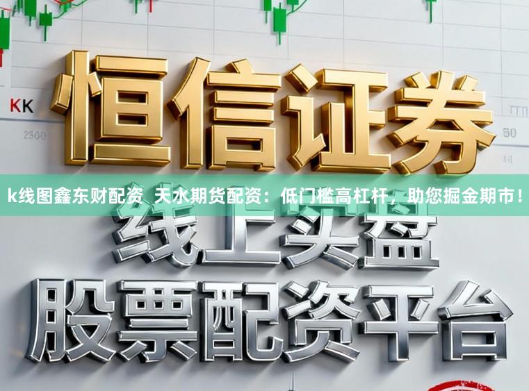 k线图鑫东财配资 天水期货配资:低门槛高杠杆,助您掘金期市!