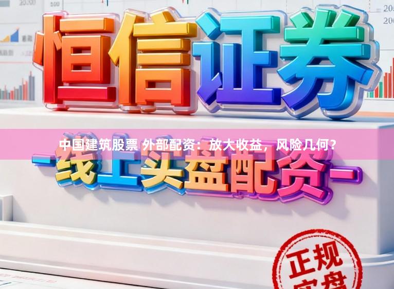 中国建筑股票 外部配资:放大收益,风险几何?