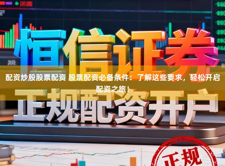 配资炒股股票配资 股票配资必备条件：了解这些要求，轻松开启配资之旅！