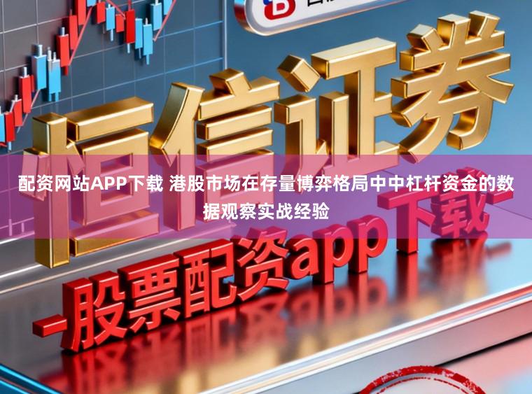 配资网站APP下载 港股市场在存量博弈格局中中杠杆资金的数据观察实战经验