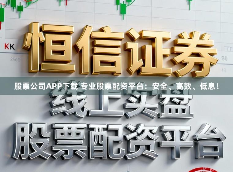 股票公司APP下载 专业股票配资平台：安全、高效、低息！