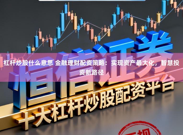 杠杆炒股什么意思 金融理财配资策略：实现资产最大化，智慧投资新路径