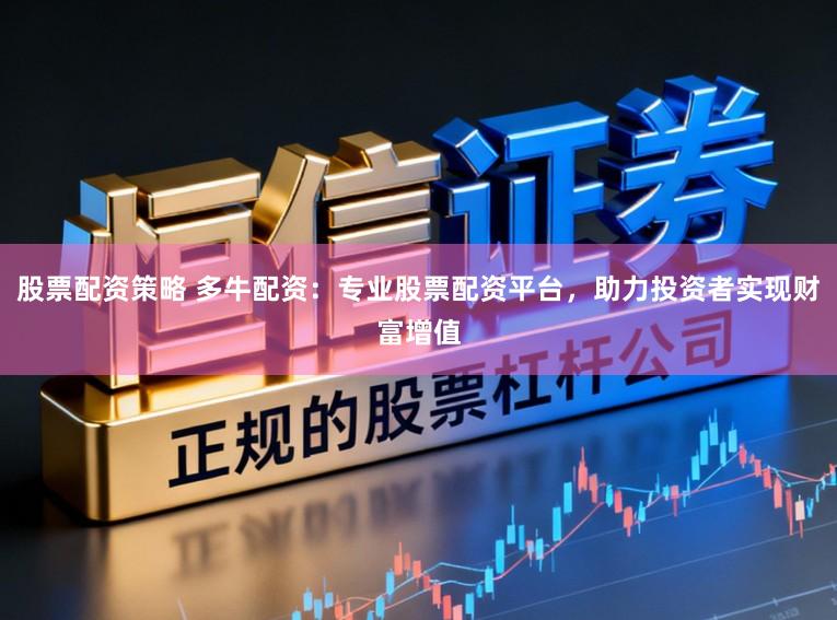 股票配资策略 多牛配资：专业股票配资平台，助力投资者实现财富增值