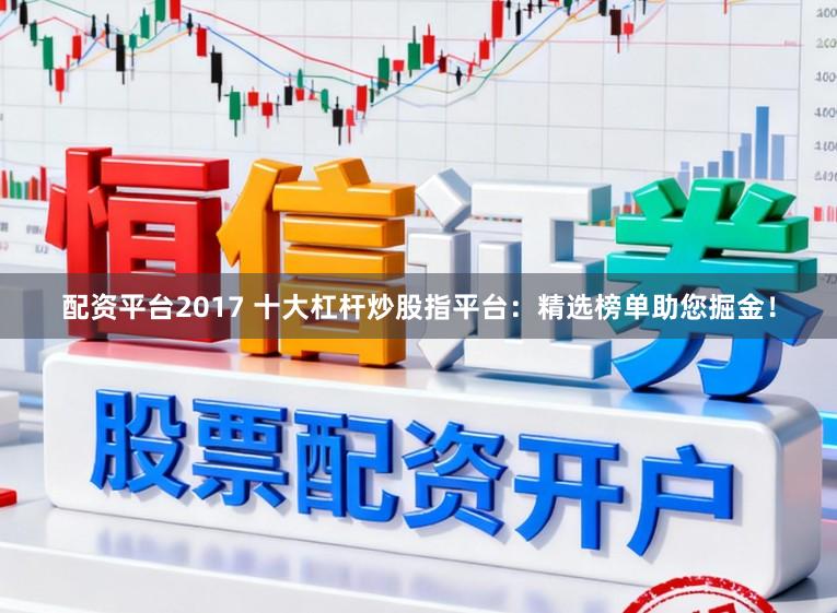 配资平台2017 十大杠杆炒股指平台：精选榜单助您掘金！