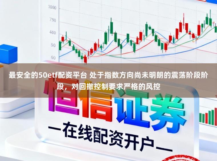 最安全的50etf配资平台 处于指数方向尚未明朗的震荡阶段阶段，对回撤控制要求严格的风控