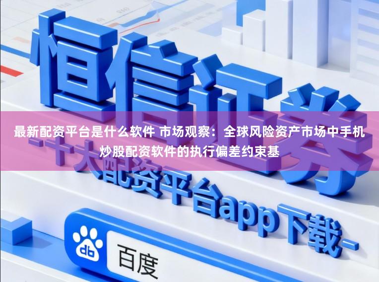 最新配资平台是什么软件 市场观察：全球风险资产市场中手机炒股配资软件的执行偏差约束基