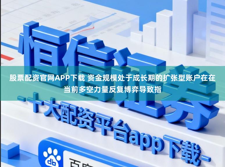 股票配资官网APP下载 资金规模处于成长期的扩张型账户在在当前多空力量反复博弈导致指