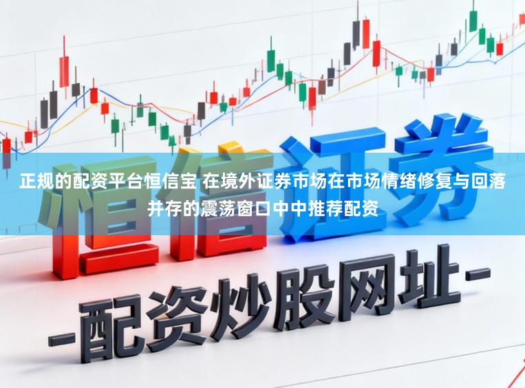 正规的配资平台恒信宝 在境外证券市场在市场情绪修复与回落并存的震荡窗口中中推荐配资