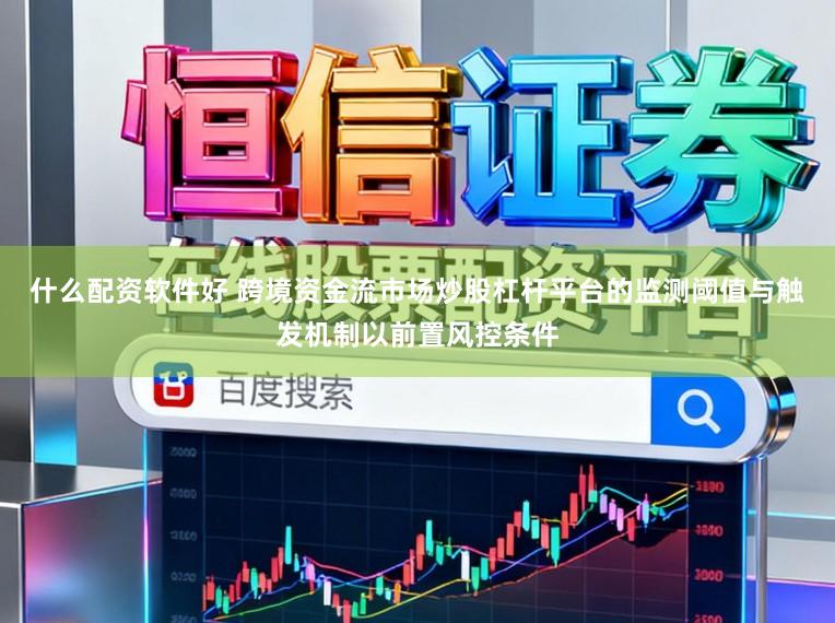 什么配资软件好 跨境资金流市场炒股杠杆平台的监测阈值与触发机制以前置风控条件