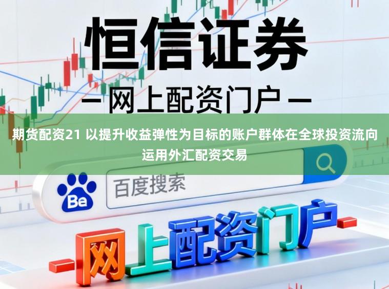 期货配资21 以提升收益弹性为目标的账户群体在全球投资流向运用外汇配资交易