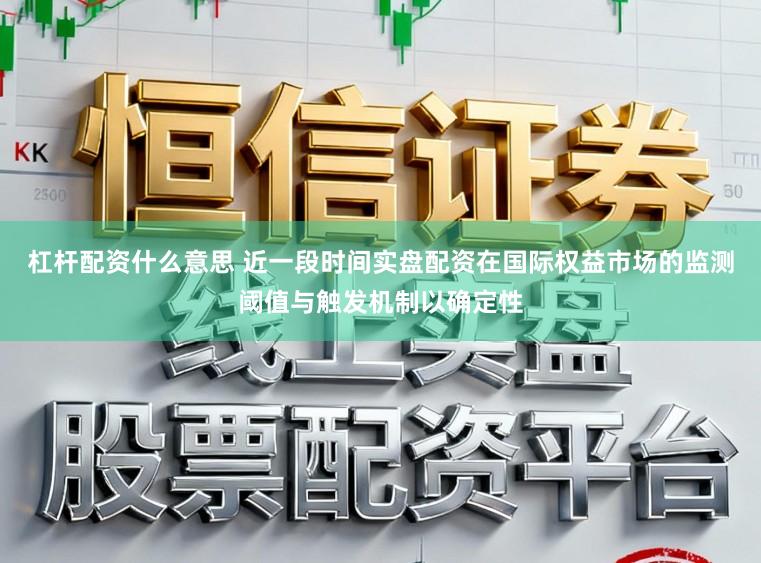杠杆配资什么意思 近一段时间实盘配资在国际权益市场的监测阈值与触发机制以确定性