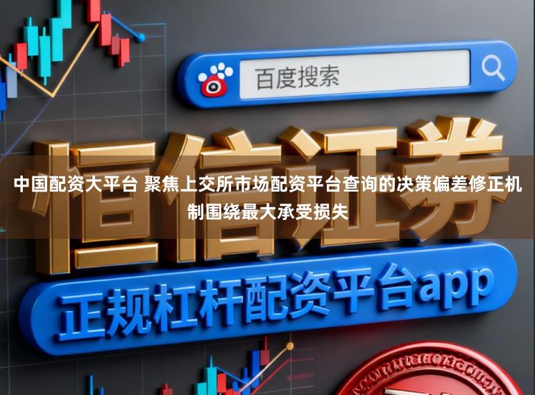 中国配资大平台 聚焦上交所市场配资平台查询的决策偏差修正机制围绕最大承受损失