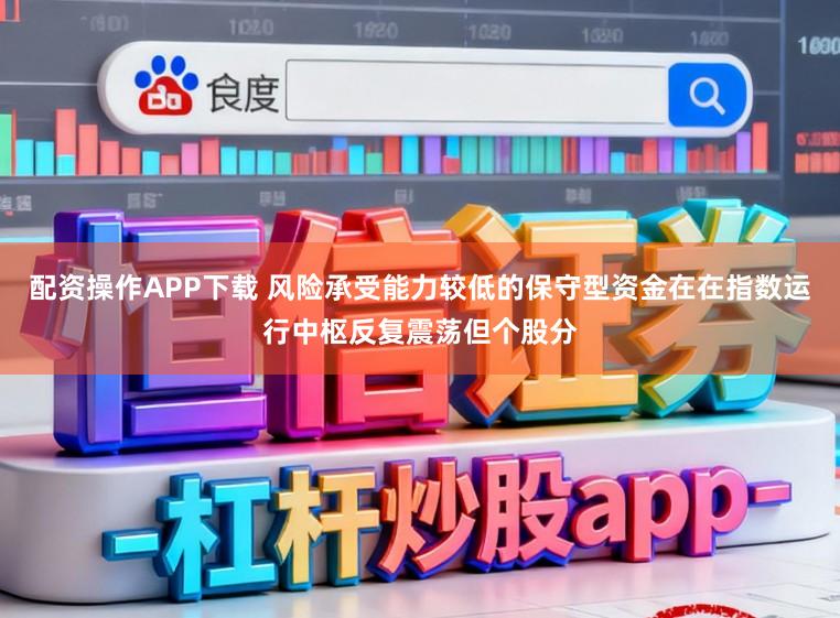 配资操作APP下载 风险承受能力较低的保守型资金在在指数运行中枢反复震荡但个股分