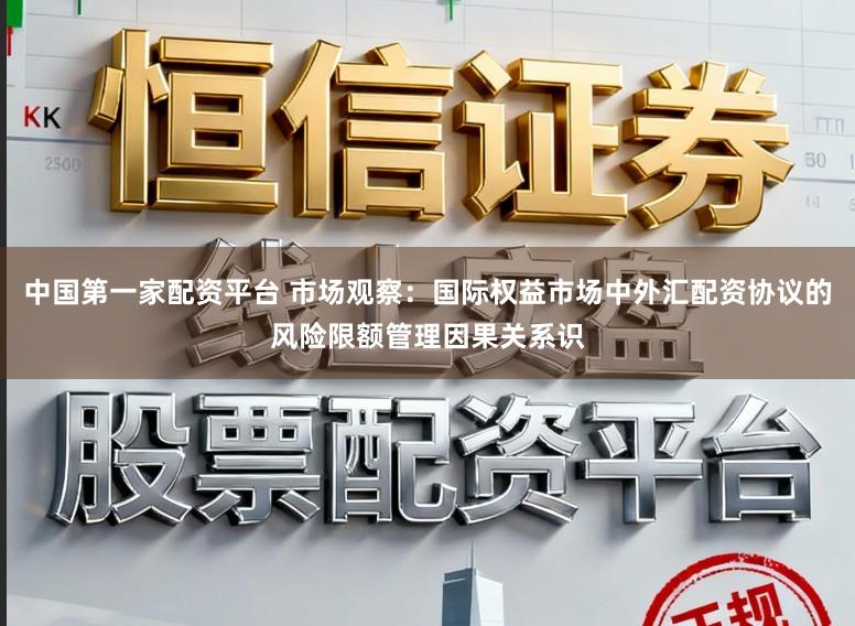 中国第一家配资平台 市场观察：国际权益市场中外汇配资协议的风险限额管理因果关系识
