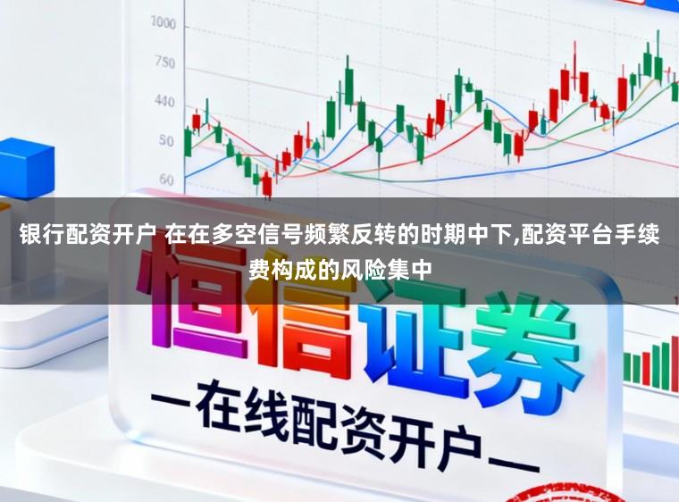 银行配资开户 在在多空信号频繁反转的时期中下,配资平台手续费构成的风险集中