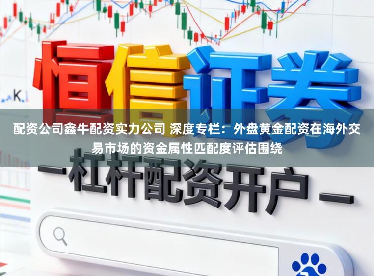 配资公司鑫牛配资实力公司 深度专栏：外盘黄金配资在海外交易市场的资金属性匹配度评估围绕