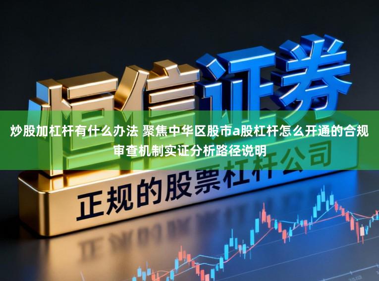 炒股加杠杆有什么办法 聚焦中华区股市a股杠杆怎么开通的合规审查机制实证分析路径说明