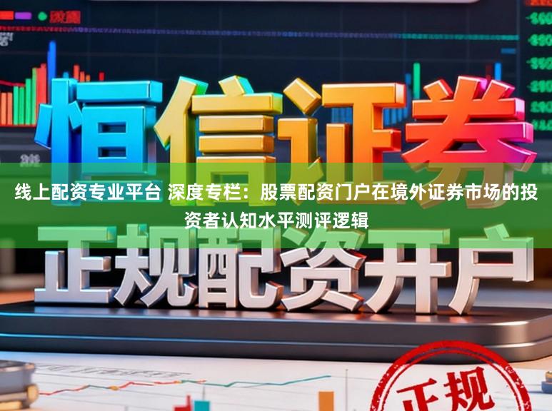线上配资专业平台 深度专栏：股票配资门户在境外证券市场的投资者认知水平测评逻辑