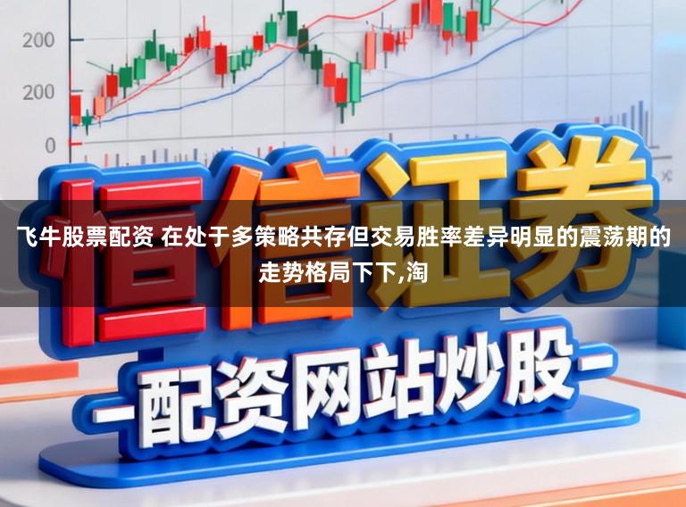 飞牛股票配资 在处于多策略共存但交易胜率差异明显的震荡期的走势格局下下，淘