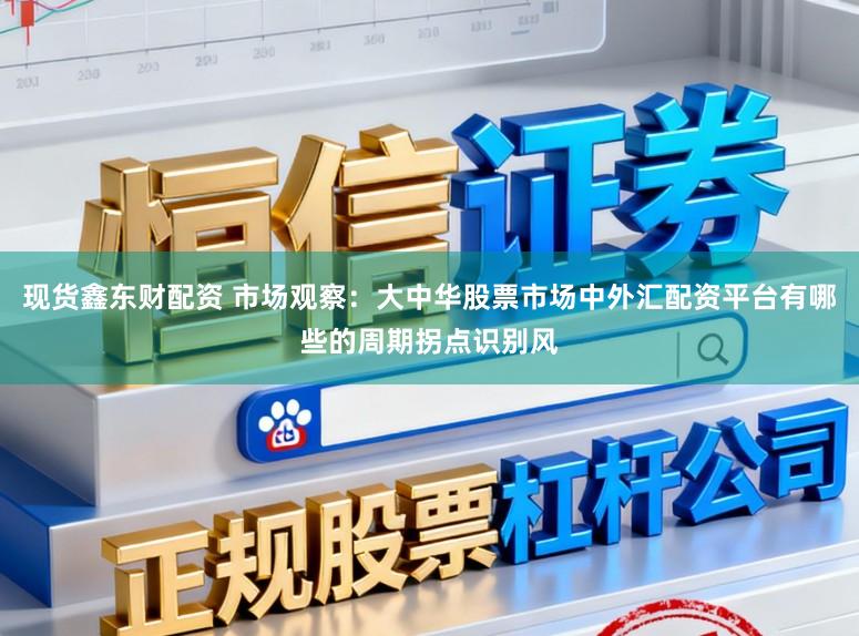 现货鑫东财配资 市场观察：大中华股票市场中外汇配资平台有哪些的周期拐点识别风