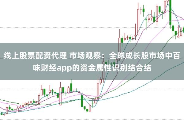 线上股票配资代理 市场观察:全球成长股市场中百味财经app的资金属性识别结合结