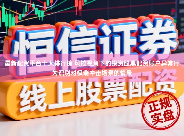 最新配资平台十大排行榜 风控视角下的投资股票配资账户异常行为识别对极端冲击场景的情景