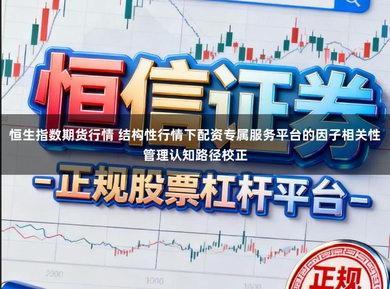恒生指数期货行情 结构性行情下配资专属服务平台的因子相关性管理认知路径校正