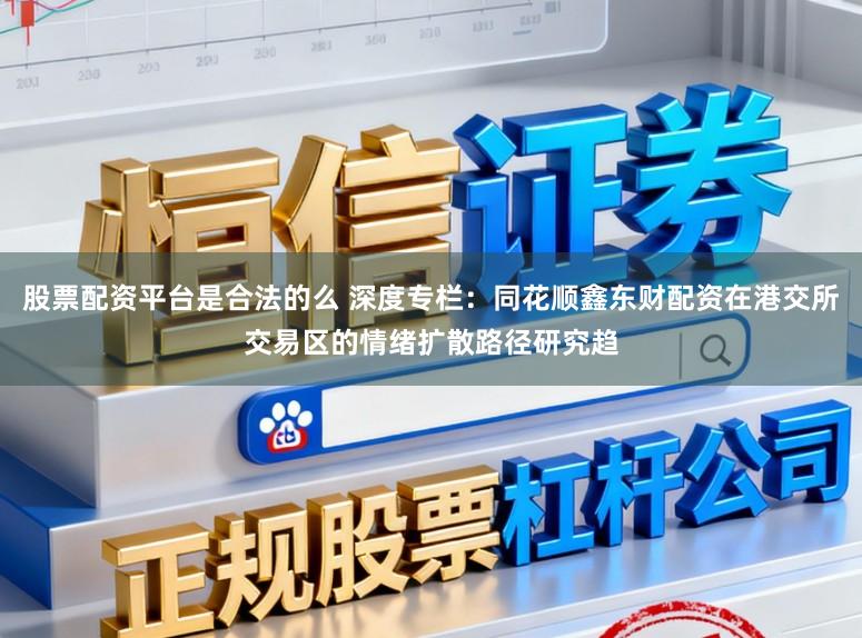 股票配资平台是合法的么 深度专栏：同花顺鑫东财配资在港交所交易区的情绪扩散路径研究趋