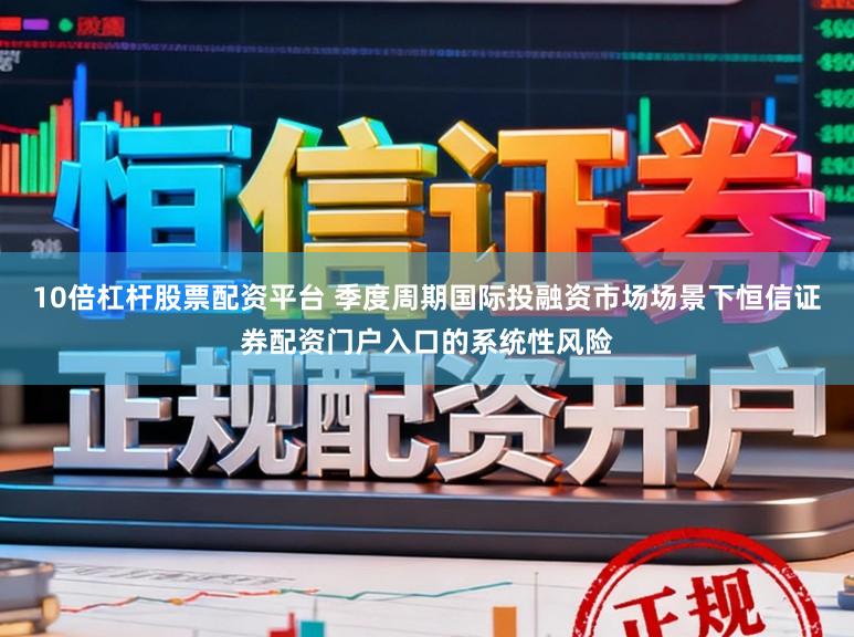 10倍杠杆股票配资平台 季度周期国际投融资市场场景下恒信证券配资门户入口的系统性风险