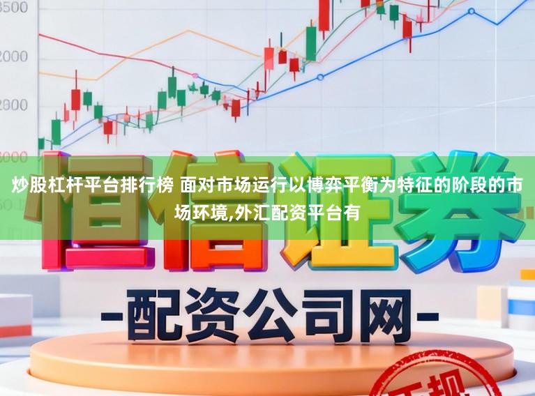 炒股杠杆平台排行榜 面对市场运行以博弈平衡为特征的阶段的市场环境，外汇配资平台有