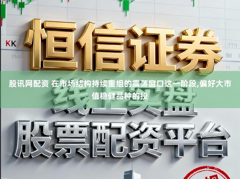股讯网配资 在市场结构持续重组的震荡窗口这一阶段，偏好大市值稳健品种的投