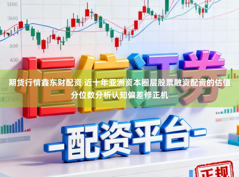 期货行情鑫东财配资 近十年亚洲资本圈层股票融资配资的估值分位数分析认知偏差修正机
