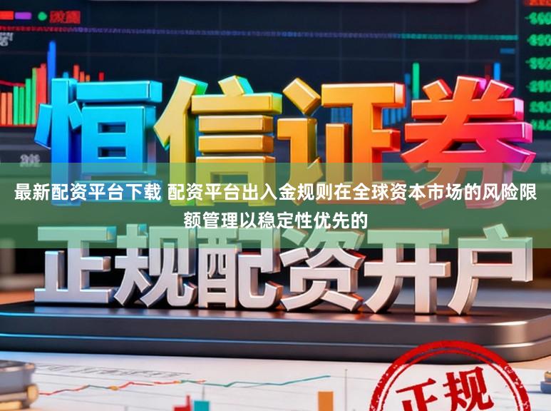最新配资平台下载 配资平台出入金规则在全球资本市场的风险限额管理以稳定性优先的