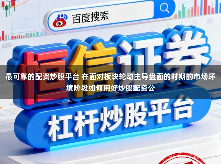 最可靠的配资炒股平台 在面对板块轮动主导盘面的时期的市场环境阶段如何用好炒股配资公