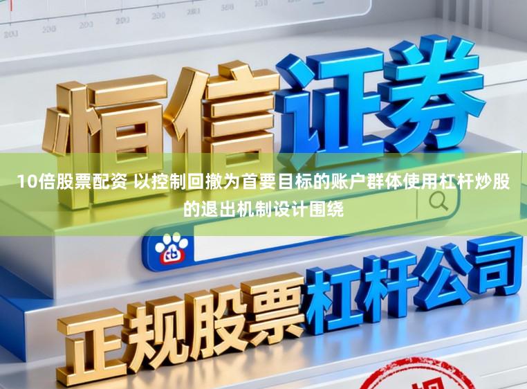 10倍股票配资 以控制回撤为首要目标的账户群体使用杠杆炒股的退出机制设计围绕