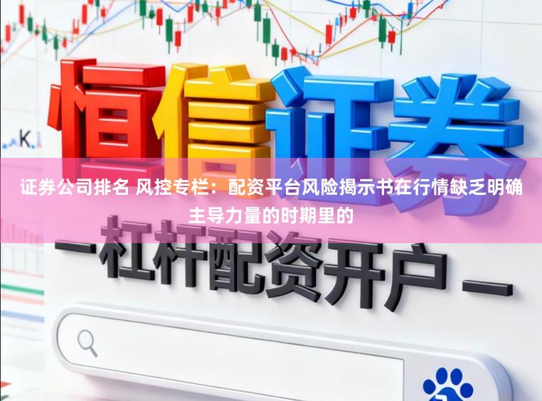 证券公司排名 风控专栏：配资平台风险揭示书在行情缺乏明确主导力量的时期里的