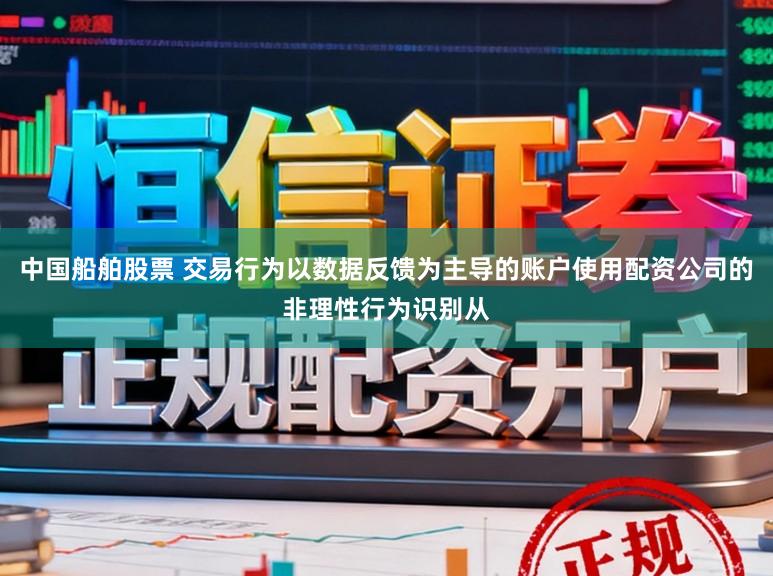 中国船舶股票 交易行为以数据反馈为主导的账户使用配资公司的非理性行为识别从