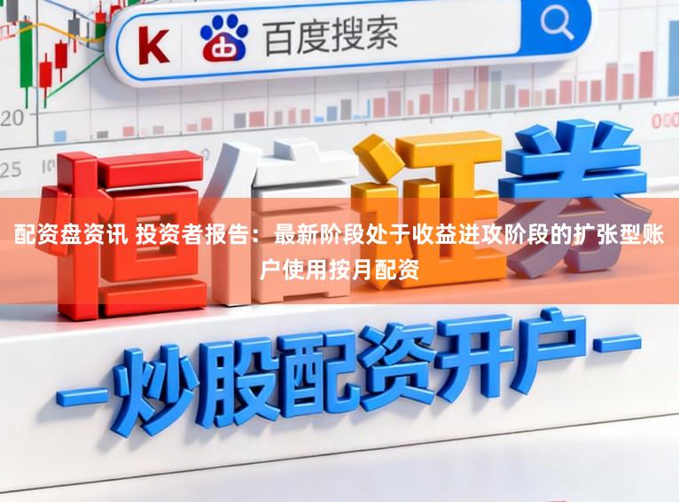 配资盘资讯 投资者报告：最新阶段处于收益进攻阶段的扩张型账户使用按月配资