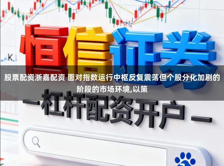 股票配资浙嘉配资 面对指数运行中枢反复震荡但个股分化加剧的阶段的市场环境,以策