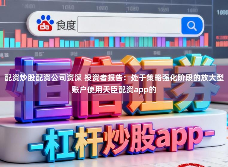 配资炒股配资公司资深 投资者报告：处于策略强化阶段的放大型账户使用天臣配资app的