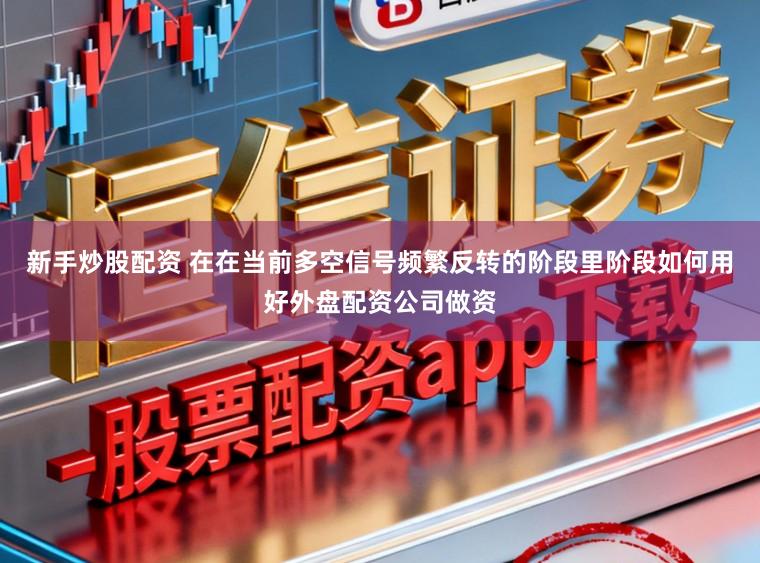 新手炒股配资 在在当前多空信号频繁反转的阶段里阶段如何用好外盘配资公司做资