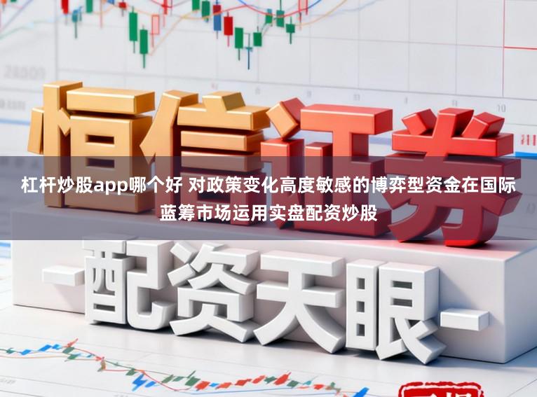 杠杆炒股app哪个好 对政策变化高度敏感的博弈型资金在国际蓝筹市场运用实盘配资炒股