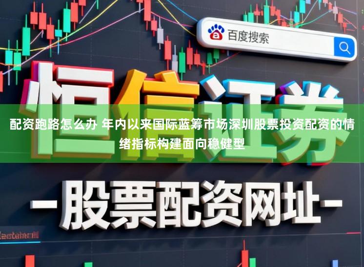配资跑路怎么办 年内以来国际蓝筹市场深圳股票投资配资的情绪指标构建面向稳健型