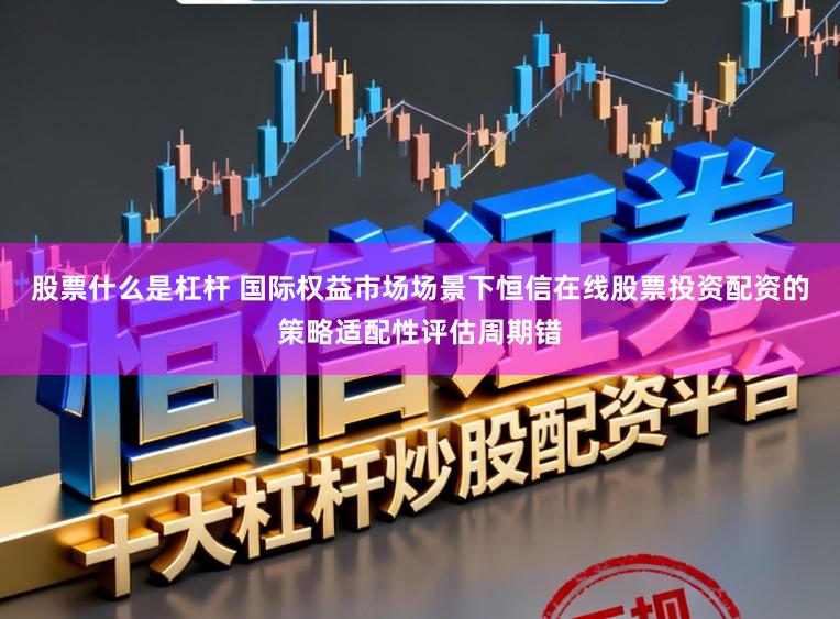 股票什么是杠杆 国际权益市场场景下恒信在线股票投资配资的策略适配性评估周期错