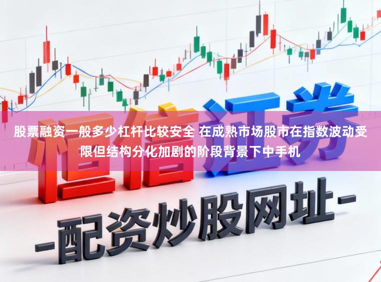 股票融资一般多少杠杆比较安全 在成熟市场股市在指数波动受限但结构分化加剧的阶段背景下中手机